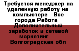 Требуется менеджер на удаленную работу на компьютере - Все города Работа » Дополнительный заработок и сетевой маркетинг   . Волгоградская обл.